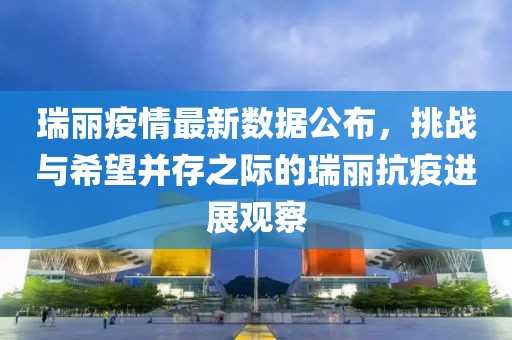瑞麗疫情最新數(shù)據(jù)公布，挑戰(zhàn)與希望并存之際的瑞麗抗疫進展觀察
