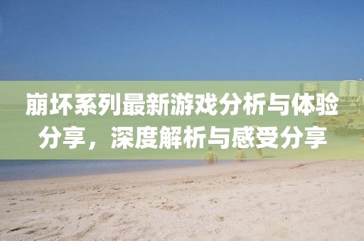 崩壞系列最新游戲分析與體驗(yàn)分享，深度解析與感受分享