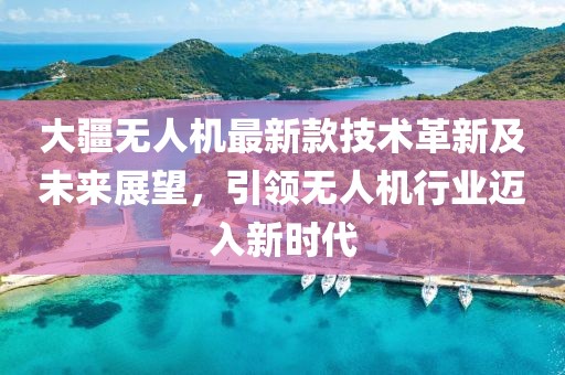 大疆無人機(jī)最新款技術(shù)革新及未來展望，引領(lǐng)無人機(jī)行業(yè)邁入新時(shí)代