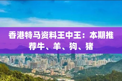 香港特馬資料王中王：本期推薦牛、羊、狗、豬