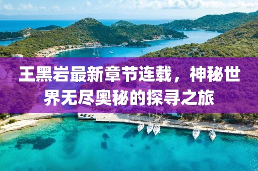 王黑巖最新章節(jié)連載，神秘世界無盡奧秘的探尋之旅