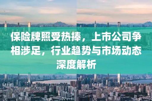 保險牌照受熱捧，上市公司爭相涉足，行業(yè)趨勢與市場動態(tài)深度解析
