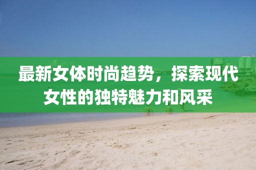 最新女體時尚趨勢，探索現(xiàn)代女性的獨特魅力和風采