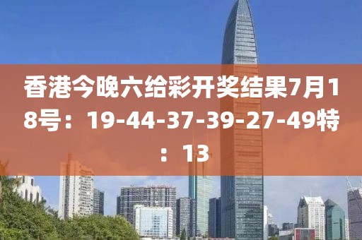 香港今晚六給彩開獎(jiǎng)結(jié)果7月18號(hào)：19-44-37-39-27-49特：13