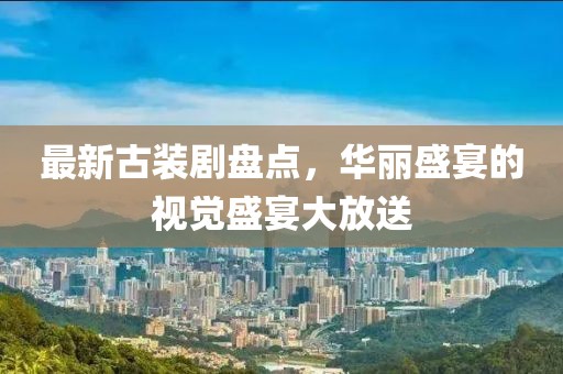 最新古裝劇盤點(diǎn)，華麗盛宴的視覺盛宴大放送