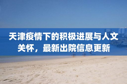 天津疫情下的積極進展與人文關(guān)懷,最新出院信息更新