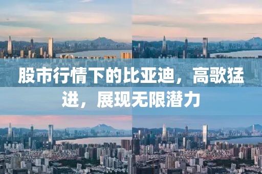 股市行情下的比亞迪，高歌猛進(jìn)，展現(xiàn)無限潛力