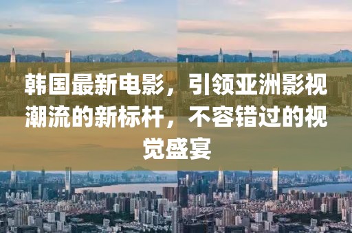 韓國(guó)最新電影，引領(lǐng)亞洲影視潮流的新標(biāo)桿，不容錯(cuò)過(guò)的視覺(jué)盛宴