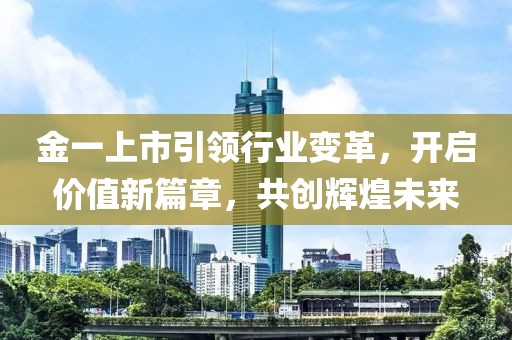 金一上市引領(lǐng)行業(yè)變革，開啟價值新篇章，共創(chuàng)輝煌未來