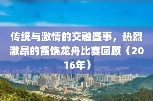 傳統(tǒng)與激情的交融盛事，熱烈激昂的霞饒龍舟比賽回顧（2016年）