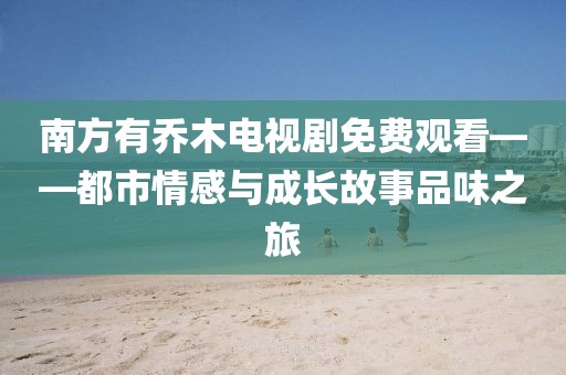 南方有喬木電視劇免費觀看——都市情感與成長故事品味之旅