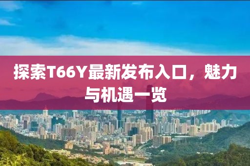探索T66Y最新發(fā)布入口，魅力與機遇一覽