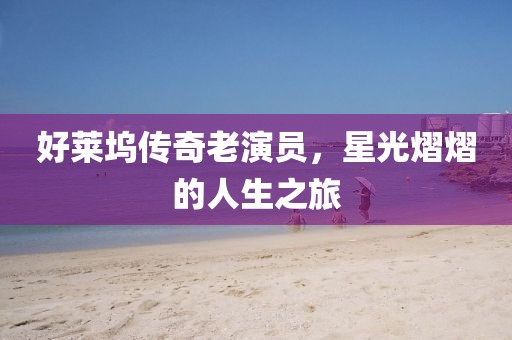 好萊塢傳奇老演員，星光熠熠的人生之旅