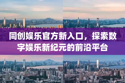 同創(chuàng)娛樂官方新入口,探索數(shù)字娛樂新紀元的前沿平臺