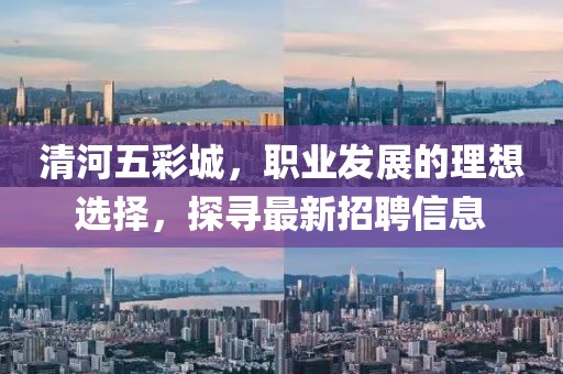 清河五彩城，職業(yè)發(fā)展的理想選擇，探尋最新招聘信息