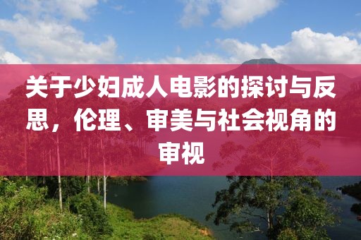 關(guān)于少婦成人電影的探討與反思，倫理、審美與社會視角的審視