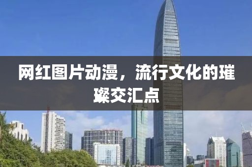 網(wǎng)紅圖片動漫,流行文化的璀璨交匯點