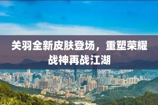 關(guān)羽全新皮膚登場(chǎng)，重塑榮耀戰(zhàn)神再戰(zhàn)江湖