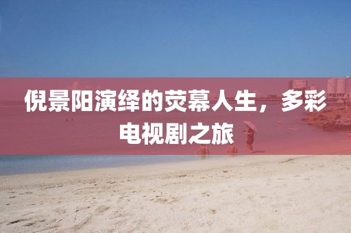 倪景陽演繹的熒幕人生，多彩電視劇之旅