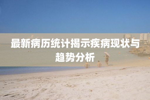 最新病歷統(tǒng)計揭示疾病現狀與趨勢分析