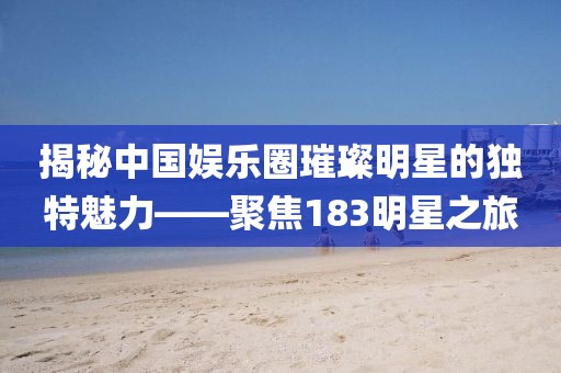 揭秘中國娛樂圈璀璨明星的獨特魅力——聚焦183明星之旅