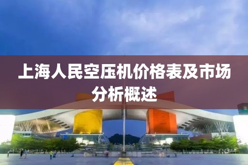上海人民空壓機價格表及市場分析概述
