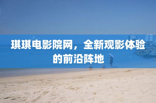 琪琪電影院網(wǎng),全新觀影體驗(yàn)的前沿陣地