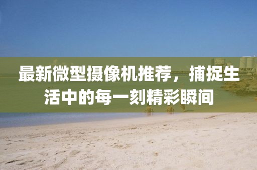 最新微型攝像機(jī)推薦，捕捉生活中的每一刻精彩瞬間