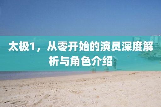 太極1，從零開始的演員深度解析與角色介紹