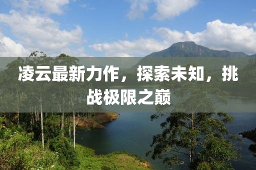 凌云最新力作，探索未知，挑戰(zhàn)極限之巔