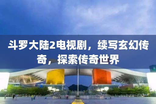 斗羅大陸2電視劇，續(xù)寫玄幻傳奇，探索傳奇世界