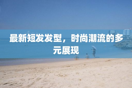 最新短發(fā)發(fā)型，時尚潮流的多元展現(xiàn)