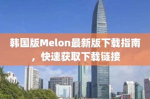 韓國版Melon最新版下載指南，快速獲取下載鏈接