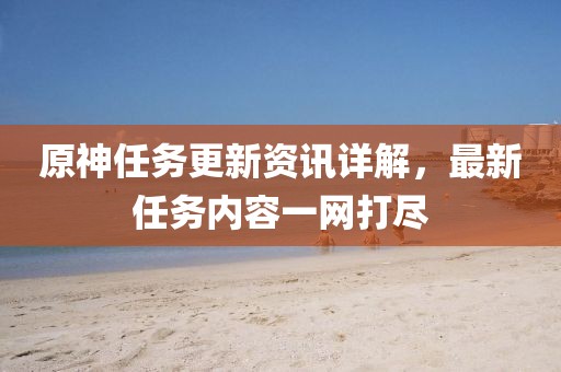 原神任務(wù)更新資訊詳解，最新任務(wù)內(nèi)容一網(wǎng)打盡