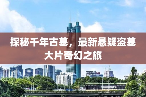 探秘千年古墓，最新懸疑盜墓大片奇幻之旅