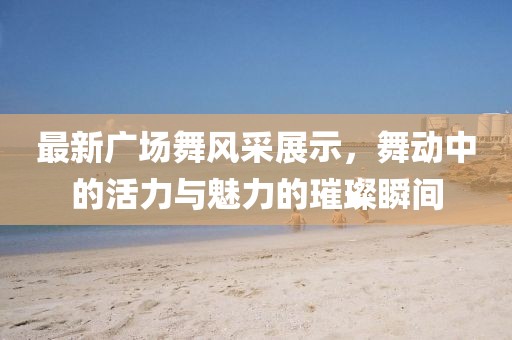 最新廣場舞風(fēng)采展示，舞動(dòng)中的活力與魅力的璀璨瞬間