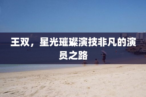 王雙，星光璀璨演技非凡的演員之路