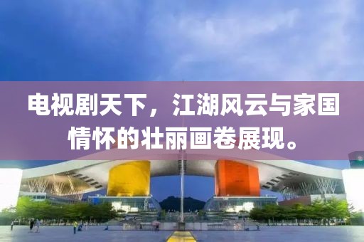 電視劇天下，江湖風(fēng)云與家國情懷的壯麗畫卷展現(xiàn)。