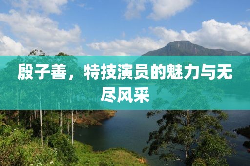 殷子善，特技演員的魅力與無盡風采