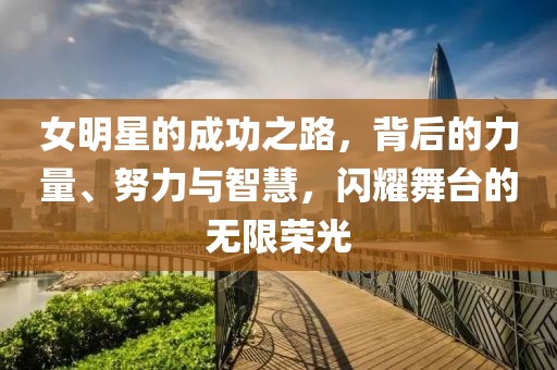 女明星的成功之路，背后的力量、努力與智慧，閃耀舞臺(tái)的無限榮光