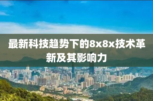 最新科技趨勢(shì)下的8x8x技術(shù)革新及其影響力
