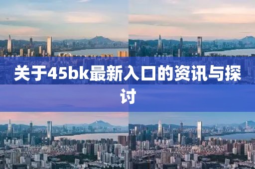 關(guān)于45bk最新入口的資訊與探討