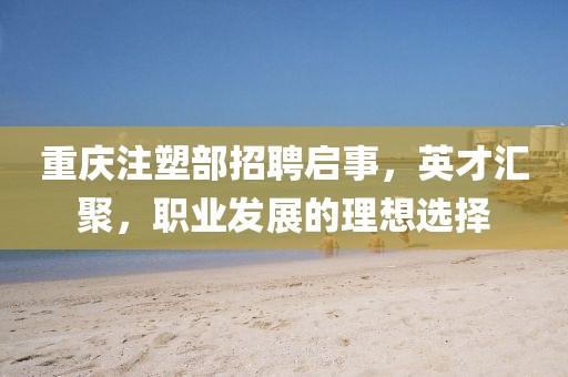 重慶注塑部招聘啟事，英才匯聚，職業(yè)發(fā)展的理想選擇