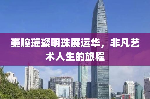 秦腔璀璨明珠展運華，非凡藝術(shù)人生的旅程