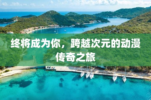 終將成為你，跨越次元的動漫傳奇之旅