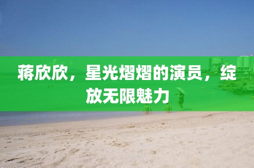 蔣欣欣，星光熠熠的演員，綻放無限魅力