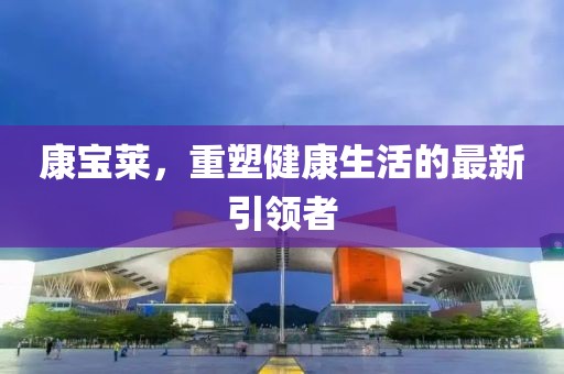 康寶萊，重塑健康生活的最新引領(lǐng)者