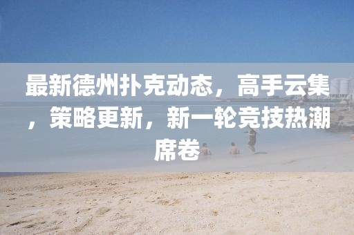 最新德州撲克動(dòng)態(tài)，高手云集，策略更新，新一輪競(jìng)技熱潮席卷