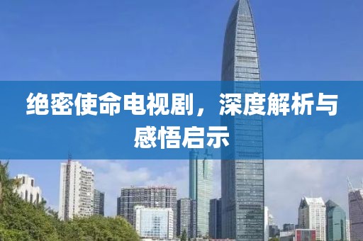 絕密使命電視劇，深度解析與感悟啟示