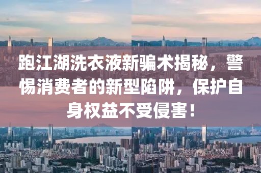 跑江湖洗衣液新騙術(shù)揭秘，警惕消費(fèi)者的新型陷阱，保護(hù)自身權(quán)益不受侵害！